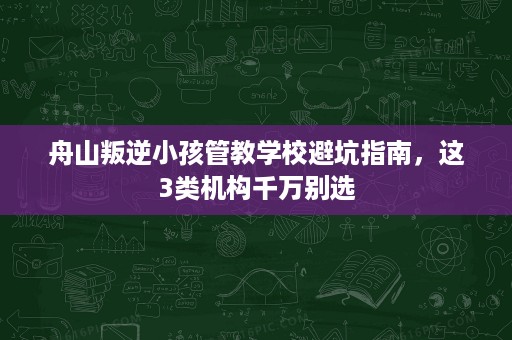 舟山叛逆小孩管教学校避坑指南,这3类机构千万别选 舟山叛逆小孩管教学校避坑指南,这3类机构千万别选