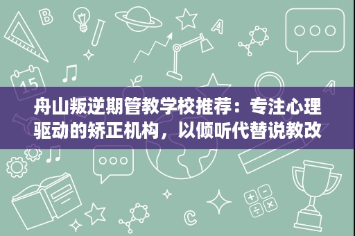 舟山叛逆期管教学校推荐:专注心理驱动的矫正机构,以倾听代替说教改变孩子 舟山叛逆期管教学校推荐:专注心理驱动的矫正机构,以倾听代替说教改变孩子