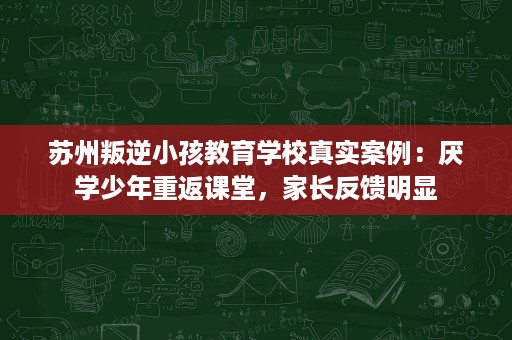 苏州叛逆小孩教育学校真实案例：厌学少年重返课堂，家长反馈明显