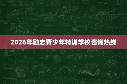 2026年励志青少年特训学校咨询热线 2026年励志青少年特训学校咨询热线