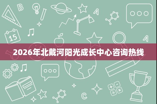 2026年北戴河阳光成长中心咨询热线 2026年北戴河阳光成长中心咨询热线