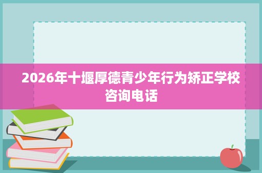 2026年十堰厚德青少年行为矫正学校咨询电话