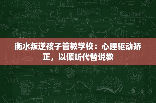 衡水叛逆孩子管教学校:心理驱动矫正,以倾听代替说教 衡水叛逆孩子管教学校:心理驱动矫正,以倾听代替说教