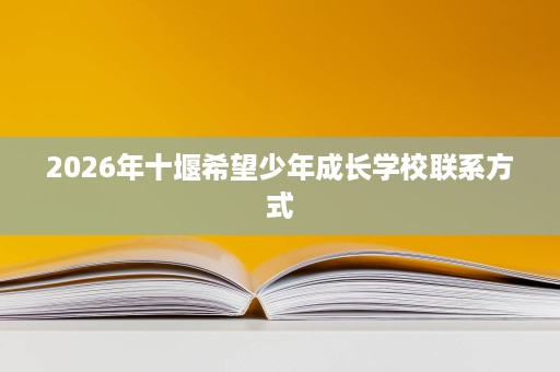 2026年十堰希望少年成长学校联系方式 2026年十堰希望少年成长学校联系方式
