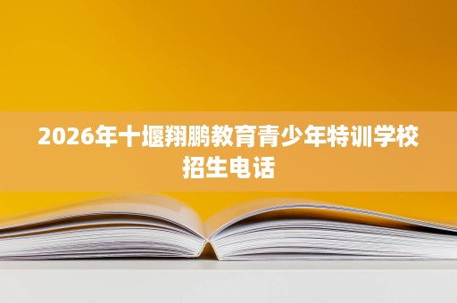 2026年十堰翔鹏教育青少年特训学校招生电话