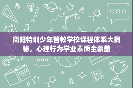 衡阳特训少年管教学校课程体系大揭秘,心理行为学业素质全覆盖 衡阳特训少年管教学校课程体系大揭秘,心理行为学业素质全覆盖