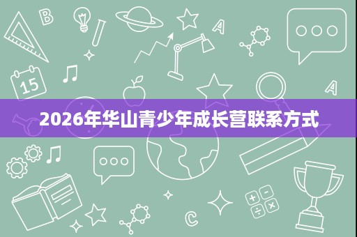 2026年华山青少年成长营联系方式 2026年华山青少年成长营联系方式