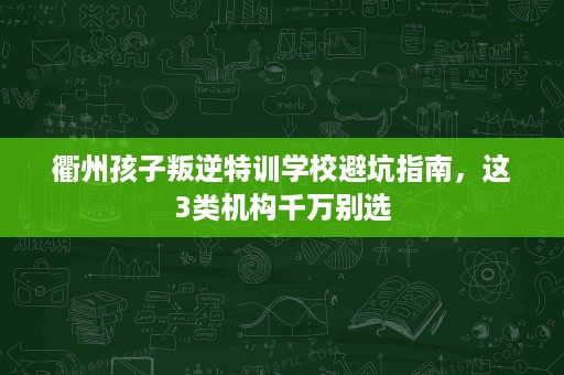 衢州孩子叛逆特训学校避坑指南,这3类机构千万别选 衢州孩子叛逆特训学校避坑指南,这3类机构千万别选