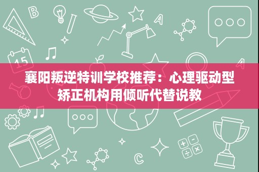 襄阳叛逆特训学校推荐:心理驱动型矫正机构用倾听代替说教 襄阳叛逆特训学校推荐:心理驱动型矫正机构用倾听代替说教