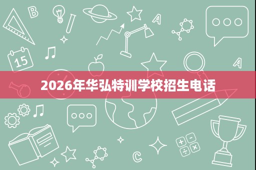 2026年华弘特训学校招生电话