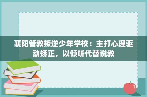 襄阳管教叛逆少年学校:主打心理驱动矫正,以倾听代替说教 襄阳管教叛逆少年学校:主打心理驱动矫正,以倾听代替说教