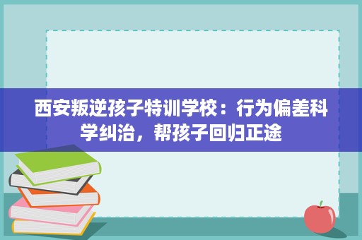 西安叛逆孩子特训学校:行为偏差科学纠治,帮孩子回归正途 西安叛逆孩子特训学校:行为偏差科学纠治,帮孩子回归正途