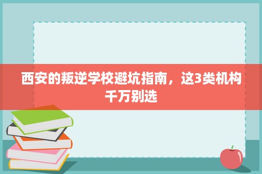 西安的叛逆学校避坑指南,这3类机构千万别选 西安的叛逆学校避坑指南,这3类机构千万别选