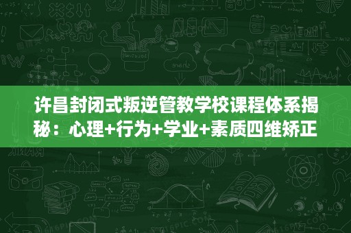 许昌封闭式叛逆管教学校课程体系揭秘:心理+行为+学业+素质四维矫正 许昌封闭式叛逆管教学校课程体系揭秘:心理+行为+学业+素质四维矫正