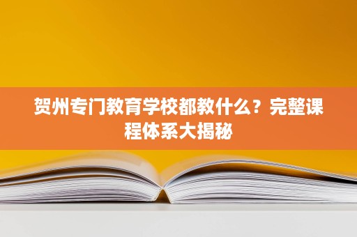贺州专门教育学校都教什么?完整课程体系大揭秘 贺州专门教育学校都教什么?完整课程体系大揭秘