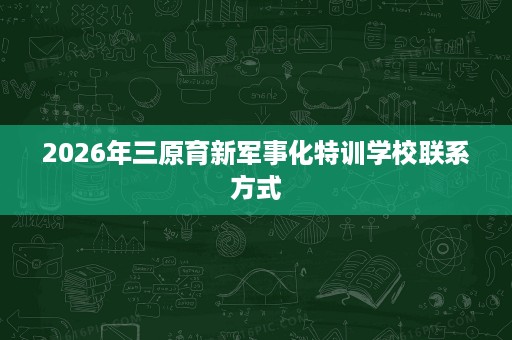 2026年三原育新军事化特训学校联系方式