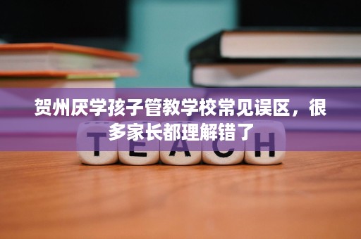贺州厌学孩子管教学校常见误区,很多家长都理解错了 贺州厌学孩子管教学校常见误区,很多家长都理解错了