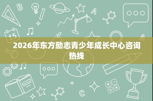 2026年东方励志青少年成长中心咨询热线
