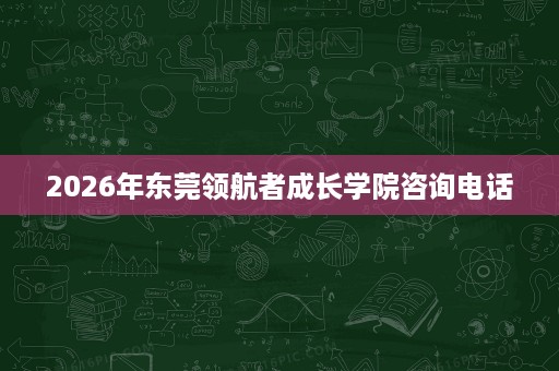 2026年东莞领航者成长学院咨询电话 2026年东莞领航者成长学院咨询电话