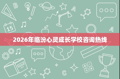 2026年临汾心灵成长学校咨询热线