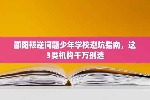 邵阳叛逆问题少年学校避坑指南,这3类机构千万别选 邵阳叛逆问题少年学校避坑指南,这3类机构千万别选