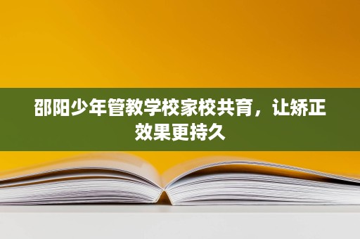 邵阳少年管教学校家校共育,让矫正效果更持久 邵阳少年管教学校家校共育,让矫正效果更持久