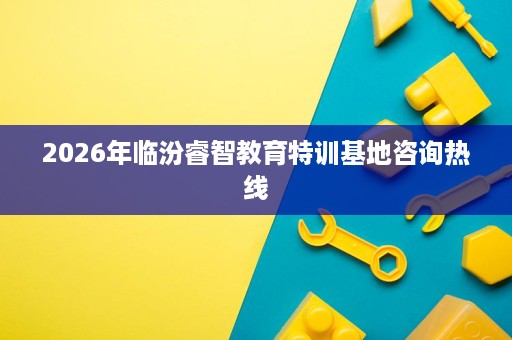 2026年临汾睿智教育特训基地咨询热线