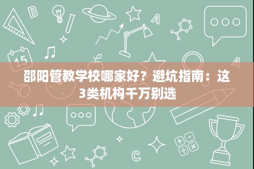 邵阳管教学校哪家好?避坑指南:这3类机构千万别选 邵阳管教学校哪家好?避坑指南:这3类机构千万别选