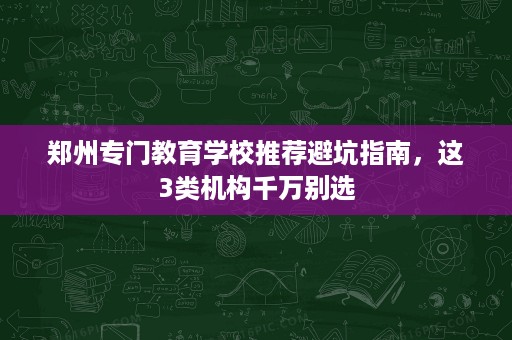 郑州专门教育学校推荐避坑指南,这3类机构千万别选 郑州专门教育学校推荐避坑指南,这3类机构千万别选