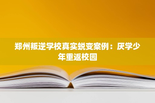 郑州叛逆学校真实蜕变案例：厌学少年重返校园