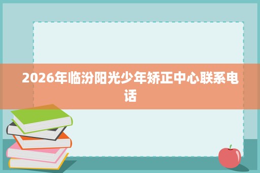 2026年临汾阳光少年矫正中心联系电话