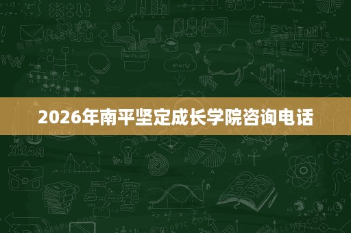 2026年南平坚定成长学院咨询电话