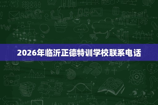 2026年临沂正德特训学校联系电话 2026年临沂正德特训学校联系电话