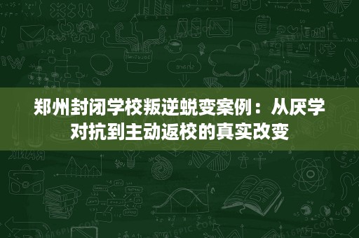 郑州封闭学校叛逆蜕变案例:从厌学对抗到主动返校的真实改变 郑州封闭学校叛逆蜕变案例:从厌学对抗到主动返校的真实改变