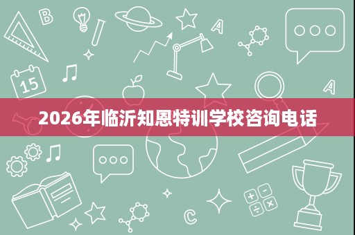2026年临沂知恩特训学校咨询电话
