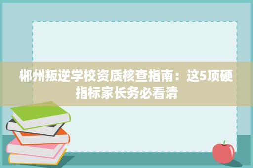 郴州叛逆学校资质核查指南:这5项硬指标家长务必看清 郴州叛逆学校资质核查指南:这5项硬指标家长务必看清