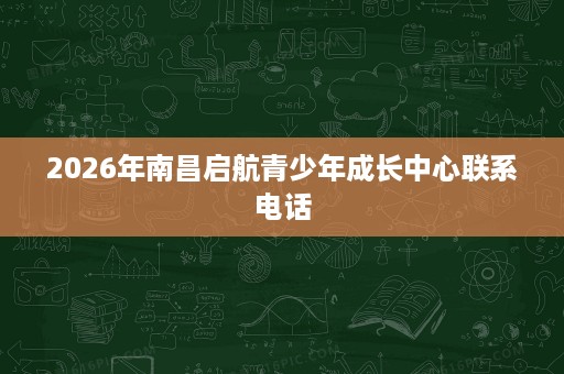 2026年南昌启航青少年成长中心联系电话
