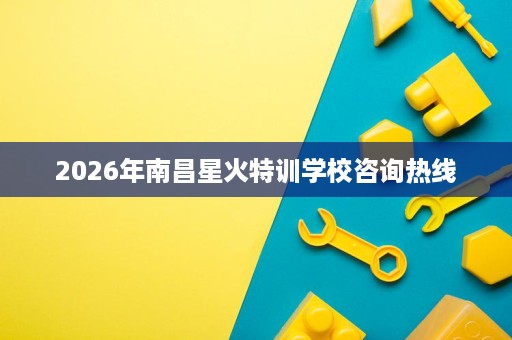 2026年南昌星火特训学校咨询热线 2026年南昌星火特训学校咨询热线