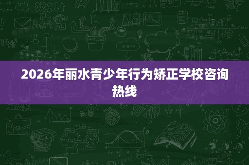 2026年丽水青少年行为矫正学校咨询热线