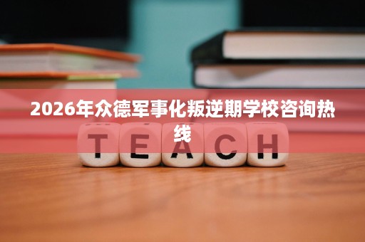 2026年众德军事化叛逆期学校咨询热线