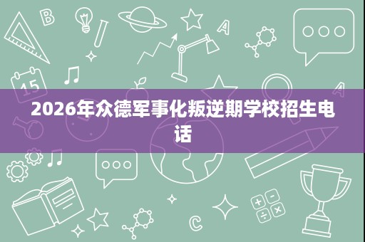 2026年众德军事化叛逆期学校招生电话