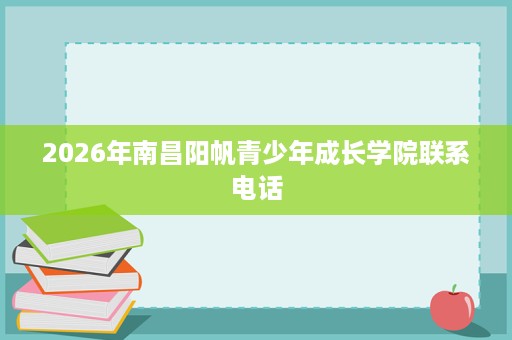 2026年南昌阳帆青少年成长学院联系电话 2026年南昌阳帆青少年成长学院联系电话