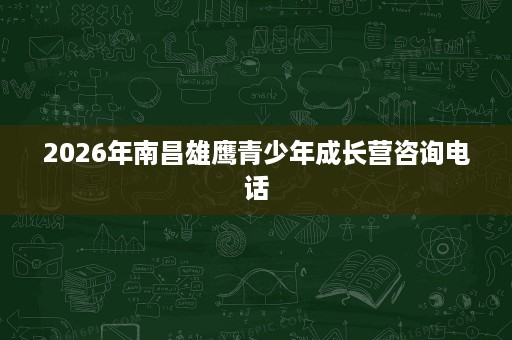 2026年南昌雄鹰青少年成长营咨询电话