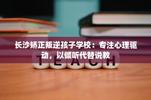 长沙矫正叛逆孩子学校:专注心理驱动,以倾听代替说教 长沙矫正叛逆孩子学校:专注心理驱动,以倾听代替说教