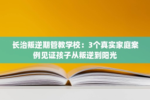 长治叛逆期管教学校:3个真实家庭案例见证孩子从叛逆到阳光 长治叛逆期管教学校:3个真实家庭案例见证孩子从叛逆到阳光