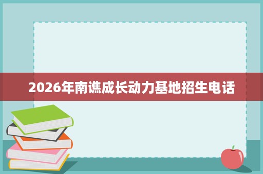 2026年南谯成长动力基地招生电话 2026年南谯成长动力基地招生电话