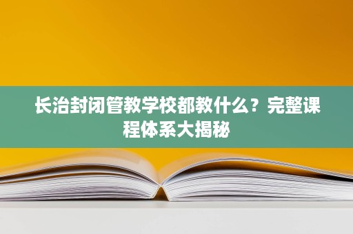 长治封闭管教学校都教什么?完整课程体系大揭秘 长治封闭管教学校都教什么?完整课程体系大揭秘