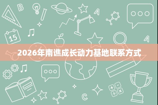 2026年南谯成长动力基地联系方式 2026年南谯成长动力基地联系方式