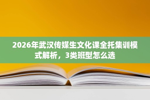 2026年武汉传媒生文化课全托集训模式解析,3类班型怎么选 2026年武汉传媒生文化课全托集训模式解析,3类班型怎么选