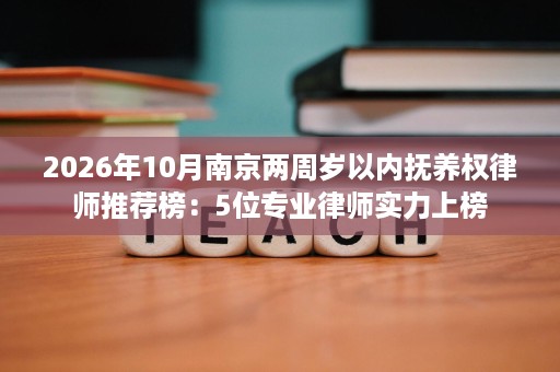 2026年10月南京两周岁以内抚养权律师推荐榜:5位专业律师实力上榜 2026年10月南京两周岁以内抚养权律师推荐榜:5位专业律师实力上榜
